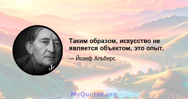 Таким образом, искусство не является объектом, это опыт.