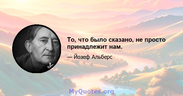 То, что было сказано, не просто принадлежит нам.