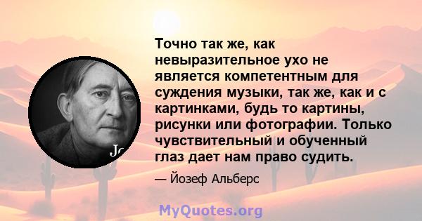 Точно так же, как невыразительное ухо не является компетентным для суждения музыки, так же, как и с картинками, будь то картины, рисунки или фотографии. Только чувствительный и обученный глаз дает нам право судить.