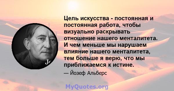 Цель искусства - постоянная и постоянная работа, чтобы визуально раскрывать отношение нашего менталитета. И чем меньше мы нарушаем влияние нашего менталитета, тем больше я верю, что мы приближаемся к истине.