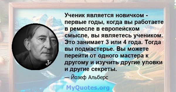 Ученик является новичком - первые годы, когда вы работаете в ремесле в европейском смысле, вы являетесь учеником. Это занимает 3 или 4 года. Тогда вы подмастерье. Вы можете перейти от одного мастера к другому и изучить