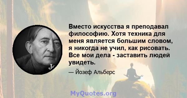 Вместо искусства я преподавал философию. Хотя техника для меня является большим словом, я никогда не учил, как рисовать. Все мои дела - заставить людей увидеть.