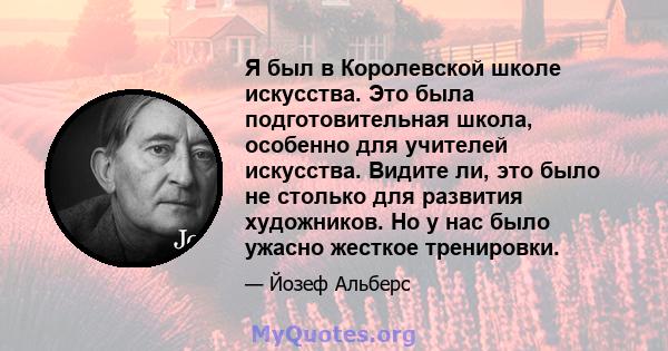 Я был в Королевской школе искусства. Это была подготовительная школа, особенно для учителей искусства. Видите ли, это было не столько для развития художников. Но у нас было ужасно жесткое тренировки.