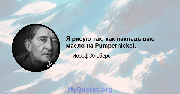 Я рисую так, как накладываю масло на Pumpernickel.