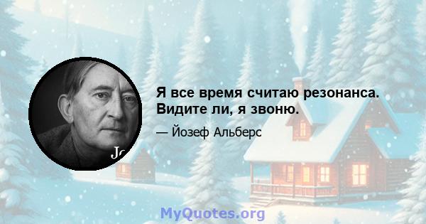 Я все время считаю резонанса. Видите ли, я звоню.