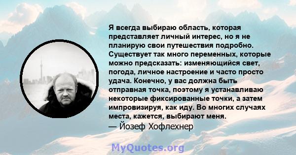 Я всегда выбираю область, которая представляет личный интерес, но я не планирую свои путешествия подробно. Существует так много переменных, которые можно предсказать: изменяющийся свет, погода, личное настроение и часто 