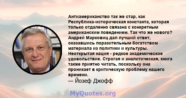 Антиамериканство так же стар, как Республика-историческая константа, которая только отдаленно связана с конкретным американским поведением. Так что же нового? Андрей Марковиц дал лучший ответ, оказавшись поразительным