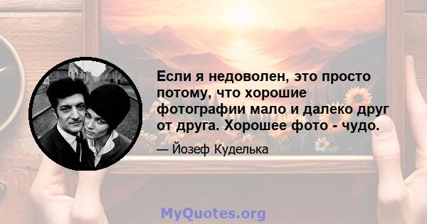 Если я недоволен, это просто потому, что хорошие фотографии мало и далеко друг от друга. Хорошее фото - чудо.