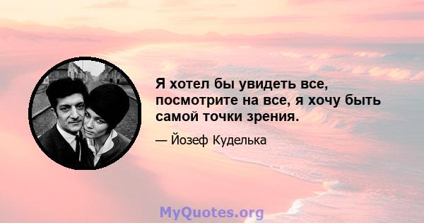 Я хотел бы увидеть все, посмотрите на все, я хочу быть самой точки зрения.