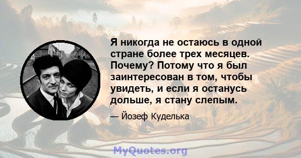 Я никогда не остаюсь в одной стране более трех месяцев. Почему? Потому что я был заинтересован в том, чтобы увидеть, и если я останусь дольше, я стану слепым.