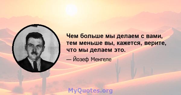 Чем больше мы делаем с вами, тем меньше вы, кажется, верите, что мы делаем это.