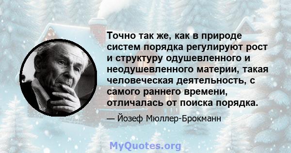 Точно так же, как в природе систем порядка регулируют рост и структуру одушевленного и неодушевленного материи, такая человеческая деятельность, с самого раннего времени, отличалась от поиска порядка.