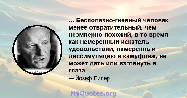 ... Бесполезно-гневный человек менее отвратительный, чем неэмперно-похожий, в то время как немеренный искатель удовольствий, намеренный диссимуляцию и камуфляж, не может дать или взглянуть в глаза.