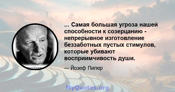 ... Самая большая угроза нашей способности к созерцанию - непрерывное изготовление беззаботных пустых стимулов, которые убивают восприимчивость души.