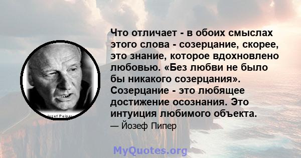 Что отличает - в обоих смыслах этого слова - созерцание, скорее, это знание, которое вдохновлено любовью. «Без любви не было бы никакого созерцания». Созерцание - это любящее достижение осознания. Это интуиция любимого