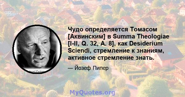 Чудо определяется Томасом [Аквинским] в Summa Theologiae [I-II, Q. 32, A. 8], как Desiderium Sciendi, стремление к знаниям, активное стремление знать.