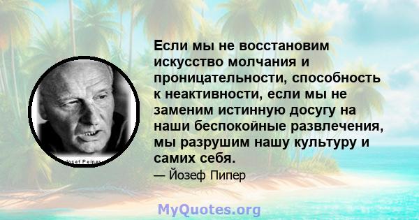 Если мы не восстановим искусство молчания и проницательности, способность к неактивности, если мы не заменим истинную досугу на наши беспокойные развлечения, мы разрушим нашу культуру и самих себя.