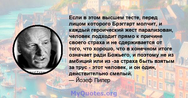 Если в этом высшем тесте, перед лицом которого Брэггарт молчит, и каждый героический жест парализован, человек подходит прямо к причине своего страха и не сдерживается от того, что хорошо, что в конечном итоге означает