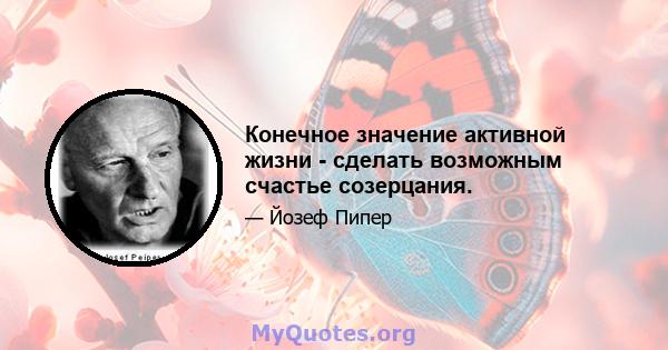 Конечное значение активной жизни - сделать возможным счастье созерцания.