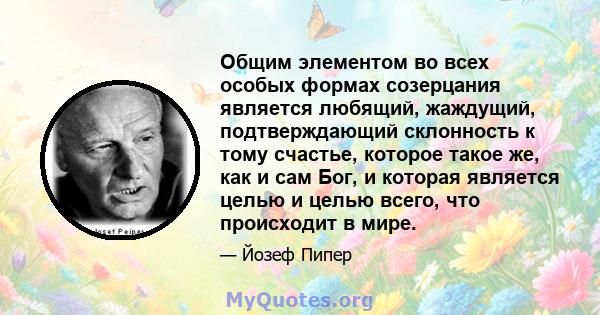 Общим элементом во всех особых формах созерцания является любящий, жаждущий, подтверждающий склонность к тому счастье, которое такое же, как и сам Бог, и которая является целью и целью всего, что происходит в мире.