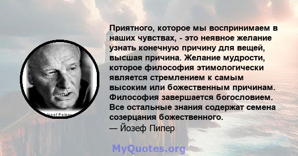 Приятного, которое мы воспринимаем в наших чувствах, - это неявное желание узнать конечную причину для вещей, высшая причина. Желание мудрости, которое философия этимологически является стремлением к самым высоким или