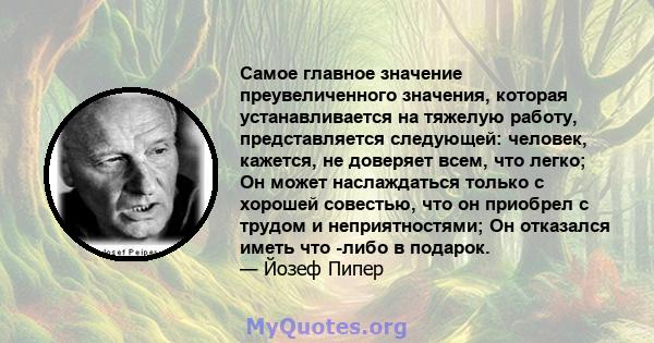 Самое главное значение преувеличенного значения, которая устанавливается на тяжелую работу, представляется следующей: человек, кажется, не доверяет всем, что легко; Он может наслаждаться только с хорошей совестью, что