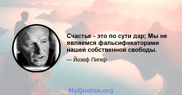 Счастье - это по сути дар; Мы не являемся фальсификаторами нашей собственной свободы.