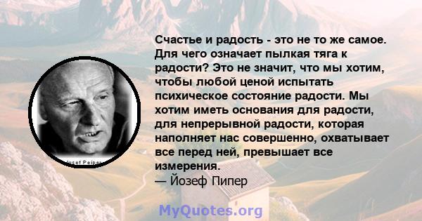 Счастье и радость - это не то же самое. Для чего означает пылкая тяга к радости? Это не значит, что мы хотим, чтобы любой ценой испытать психическое состояние радости. Мы хотим иметь основания для радости, для