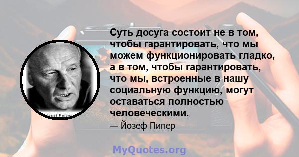 Суть досуга состоит не в том, чтобы гарантировать, что мы можем функционировать гладко, а в том, чтобы гарантировать, что мы, встроенные в нашу социальную функцию, могут оставаться полностью человеческими.