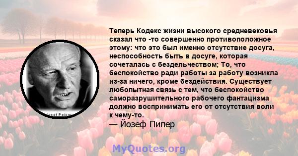 Теперь Кодекс жизни высокого средневековья сказал что -то совершенно противоположное этому: что это был именно отсутствие досуга, неспособность быть в досуге, которая сочеталась с бездельчеством; То, что беспокойство