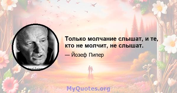 Только молчание слышат, и те, кто не молчит, не слышат.