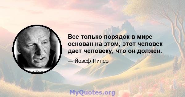 Все только порядок в мире основан на этом, этот человек дает человеку, что он должен.