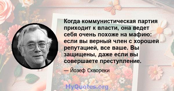 Когда коммунистическая партия приходит к власти, она ведет себя очень похоже на мафию: если вы верный член с хорошей репутацией, все ваше. Вы защищены, даже если вы совершаете преступление.