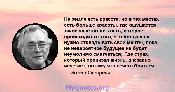 На земле есть красота, но в тех местах есть больше красоты, где ощущается такое чувство легкость, которое происходит от того, что больше не нужно откладывать свои мечты, пока не невероятное будущее не будет неумолимо