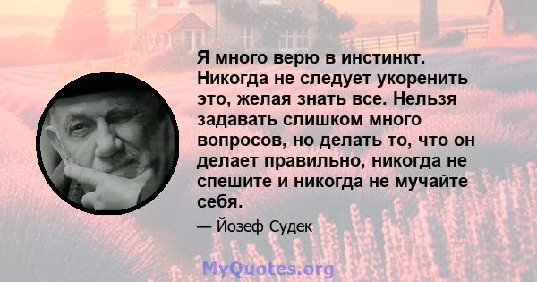 Я много верю в инстинкт. Никогда не следует укоренить это, желая знать все. Нельзя задавать слишком много вопросов, но делать то, что он делает правильно, никогда не спешите и никогда не мучайте себя.