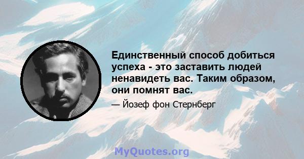 Единственный способ добиться успеха - это заставить людей ненавидеть вас. Таким образом, они помнят вас.