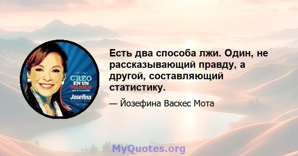 Есть два способа лжи. Один, не рассказывающий правду, а другой, составляющий статистику.