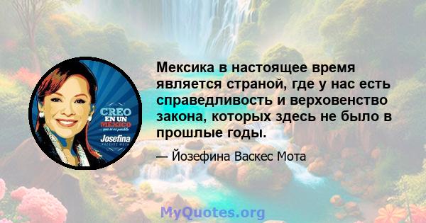 Мексика в настоящее время является страной, где у нас есть справедливость и верховенство закона, которых здесь не было в прошлые годы.