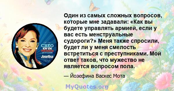 Один из самых сложных вопросов, которые мне задавали: «Как вы будете управлять армией, если у вас есть менструальные судороги?» Меня также спросили, будет ли у меня смелость встретиться с преступниками. Мой ответ таков, 