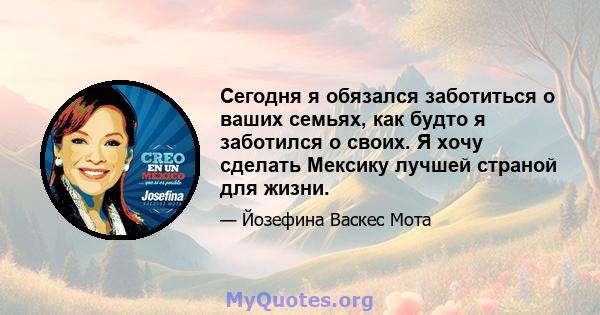 Сегодня я обязался заботиться о ваших семьях, как будто я заботился о своих. Я хочу сделать Мексику лучшей страной для жизни.