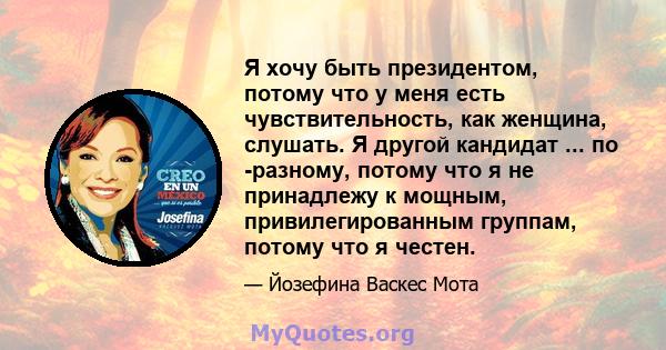 Я хочу быть президентом, потому что у меня есть чувствительность, как женщина, слушать. Я другой кандидат ... по -разному, потому что я не принадлежу к мощным, привилегированным группам, потому что я честен.