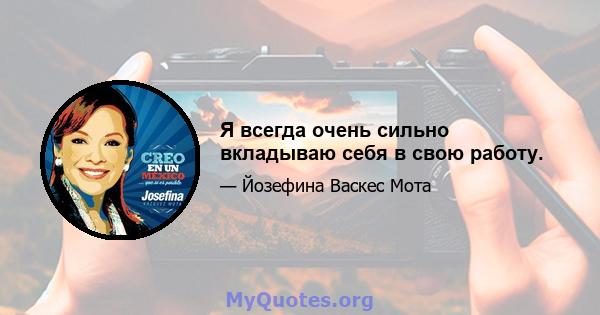 Я всегда очень сильно вкладываю себя в свою работу.