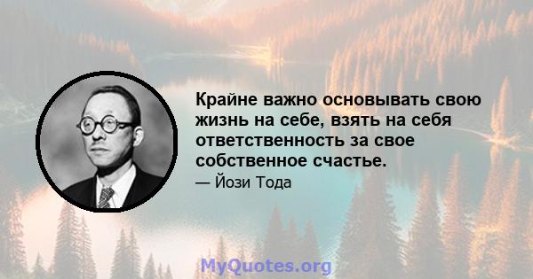 Крайне важно основывать свою жизнь на себе, взять на себя ответственность за свое собственное счастье.