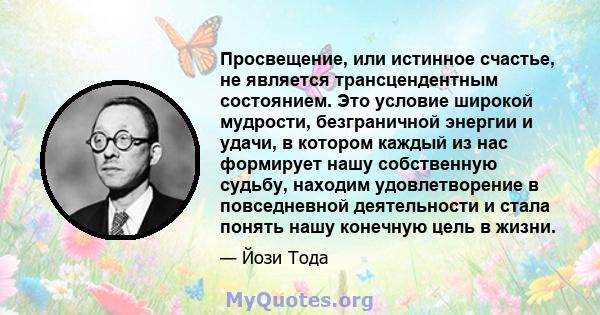 Просвещение, или истинное счастье, не является трансцендентным состоянием. Это условие широкой мудрости, безграничной энергии и удачи, в котором каждый из нас формирует нашу собственную судьбу, находим удовлетворение в