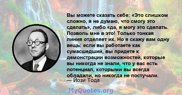 Вы можете сказать себе: «Это слишком сложно, я не думаю, что смогу это сделать», либо «да, я могу это сделать. Позволь мне в это! Только тонкая линия отделяет их. Но я скажу вам одну вещь: если вы работаете как