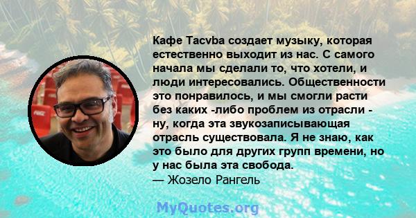 Кафе Tacvba создает музыку, которая естественно выходит из нас. С самого начала мы сделали то, что хотели, и люди интересовались. Общественности это понравилось, и мы смогли расти без каких -либо проблем из отрасли -