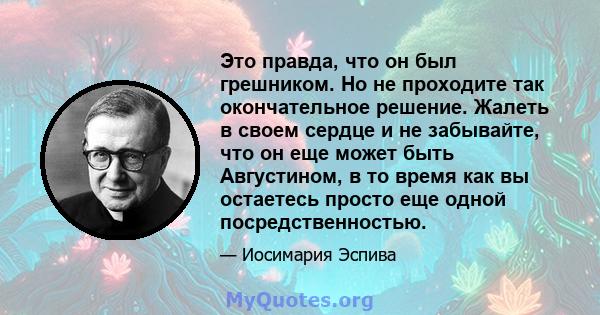 Это правда, что он был грешником. Но не проходите так окончательное решение. Жалеть в своем сердце и не забывайте, что он еще может быть Августином, в то время как вы остаетесь просто еще одной посредственностью.