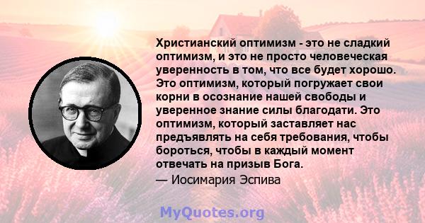 Христианский оптимизм - это не сладкий оптимизм, и это не просто человеческая уверенность в том, что все будет хорошо. Это оптимизм, который погружает свои корни в осознание нашей свободы и уверенное знание силы