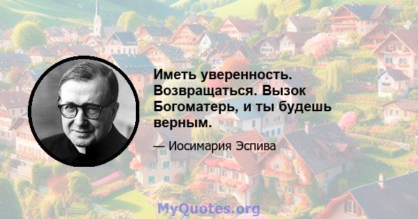 Иметь уверенность. Возвращаться. Вызок Богоматерь, и ты будешь верным.