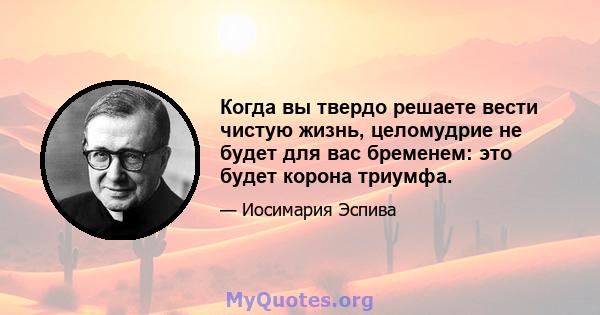 Когда вы твердо решаете вести чистую жизнь, целомудрие не будет для вас бременем: это будет корона триумфа.